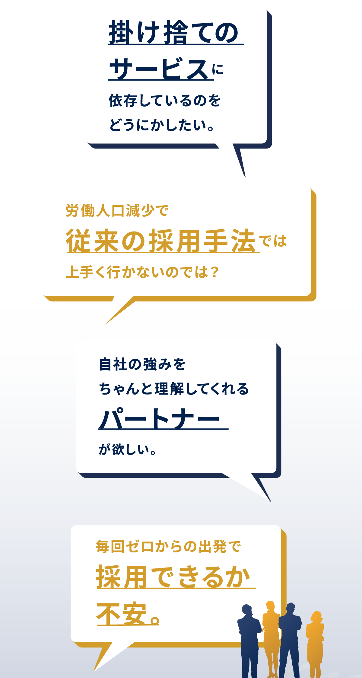 掛け捨てのサービスに依存しているのをどうにかしたい。労働人口減少で従来の採用手法では上手く行かないのでは?毎回ゼロからの出発で採用できるか不安。自社の強みをちゃんと理解してくれるパートナーが欲しい。
