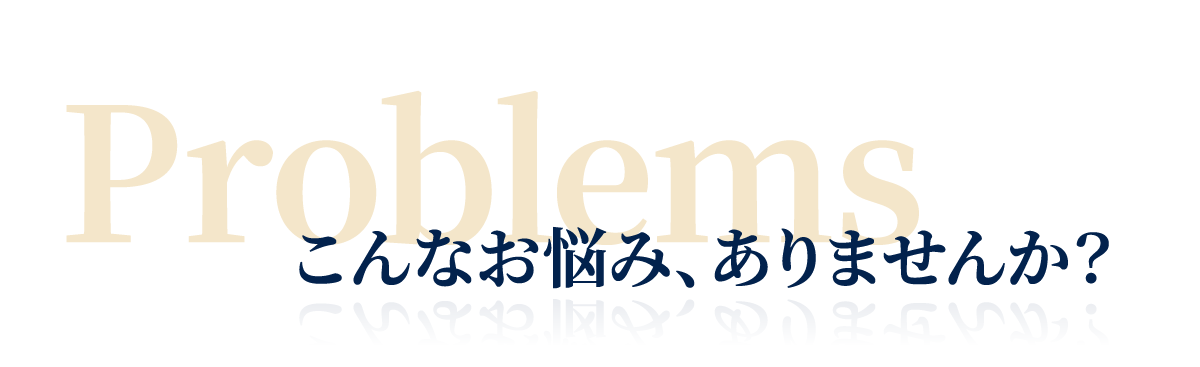 Problems こんなお悩み、ありませんか?
